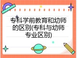 专科学前教育和幼师的区别(专科与幼师专业区别)