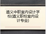 遵义中职室内设计学校(遵义职校室内设计专业)