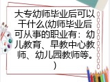大专幼师毕业后可以干什么(幼师毕业后可从事的职业有：幼儿教育、早教中心教师、幼儿园教师等。)