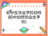 初中生毕业学校幼师(初中幼师毕业生学校)
