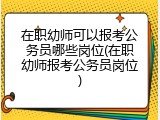 在职幼师可以报考公务员哪些岗位(在职幼师报考公务员岗位)