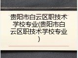 贵阳市白云区职技术学校专业(贵阳市白云区职技术学校专业)