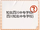 知名四川中专学校(四川知名中专学校)