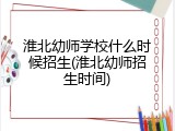 淮北幼师学校什么时候招生(淮北幼师招生时间)