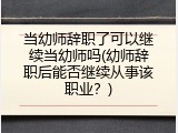 当幼师辞职了可以继续当幼师吗(幼师辞职后能否继续从事该职业？)