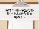 吉林省幼师专业有哪些(吉林幼师专业有哪些？)
