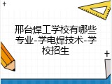 邢台焊工学校有哪些专业-学电焊技术-学校招生