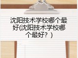 沈阳技术学校哪个最好(沈阳技术学校哪个最好？)