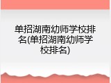 单招湖南幼师学校排名(单招湖南幼师学校排名)