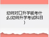 幼师对口升学能考什么(幼师升学考试科目)