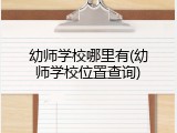 幼师学校哪里有(幼师学校位置查询)