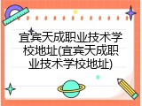 宜宾天成职业技术学校地址(宜宾天成职业技术学校地址)