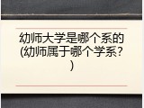 幼师大学是哪个系的(幼师属于哪个学系？)