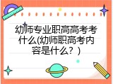 幼师专业职高高考考什么(幼师职高考内容是什么？)