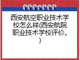 西安航空职业技术学校怎么样(西安航院职业技术学校评价。)