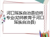 河口瑶族自治县幼师专业(幼师教育于河口瑶族自治县)