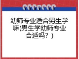 幼师专业适合男生学嘛(男生学幼师专业合适吗？)