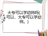 大专可以学幼师吗(可以，大专可以学幼师。)