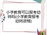 小学教育可以报考幼师吗(小学教育报考幼师资格)