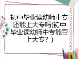 初中毕业读幼师中专还能上大专吗(初中毕业读幼师中专能否上大专？)