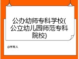 公办幼师专科学校(公立幼儿园师范专科院校)