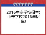 2016中专学校招生(中专学校2016年招生)