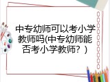 中专幼师可以考小学教师吗(中专幼师能否考小学教师？)