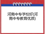 河南中专学校好(河南中专教育优质)