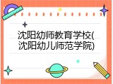 沈阳幼师教育学校(沈阳幼儿师范学院)