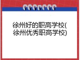 徐州好的职高学校(徐州优秀职高学校)