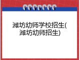 潍坊幼师学校招生(潍坊幼师招生)