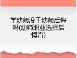学幼师没干幼师后悔吗(幼师职业选择后悔否)