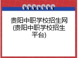贵阳中职学校招生网(贵阳中职学校招生平台)