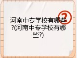 河南中专学校有哪些?(河南中专学校有哪些?)