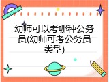 幼师可以考哪种公务员(幼师可考公务员类型)