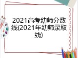 2021高考幼师分数线(2021年幼师录取线)