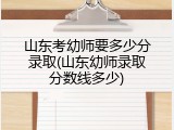 山东考幼师要多少分录取(山东幼师录取分数线多少)