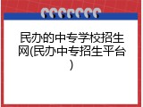 民办的中专学校招生网(民办中专招生平台)