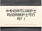 中专幼师可以转护士吗(幼师转护士可行吗？)