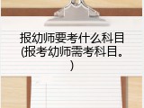 报幼师要考什么科目(报考幼师需考科目。)