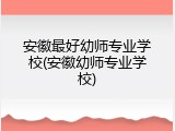 安徽最好幼师专业学校(安徽幼师专业学校)
