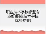 职业技术学校哪些专业好(职业技术学校优势专业)