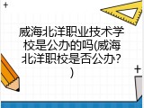 威海北洋职业技术学校是公办的吗(威海北洋职校是否公办？)