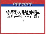 幼师学校地址是哪里(幼师学府位置在哪？)