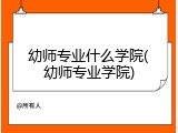幼师专业什么学院(幼师专业学院)