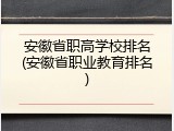 安徽省职高学校排名(安徽省职业教育排名)