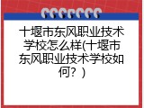 十堰市东风职业技术学校怎么样(十堰市东风职业技术学校如何？)