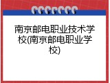 南京邮电职业技术学校(南京邮电职业学校)