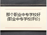 那个职业中专学校好(职业中专学校评价)
