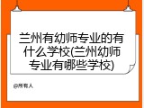 兰州有幼师专业的有什么学校(兰州幼师专业有哪些学校)